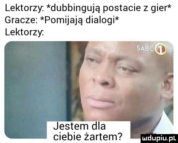 lektorzy dubbingują postacie z gier gracze pomijają dialogi lektorzy. j est em ula clebleżartem me