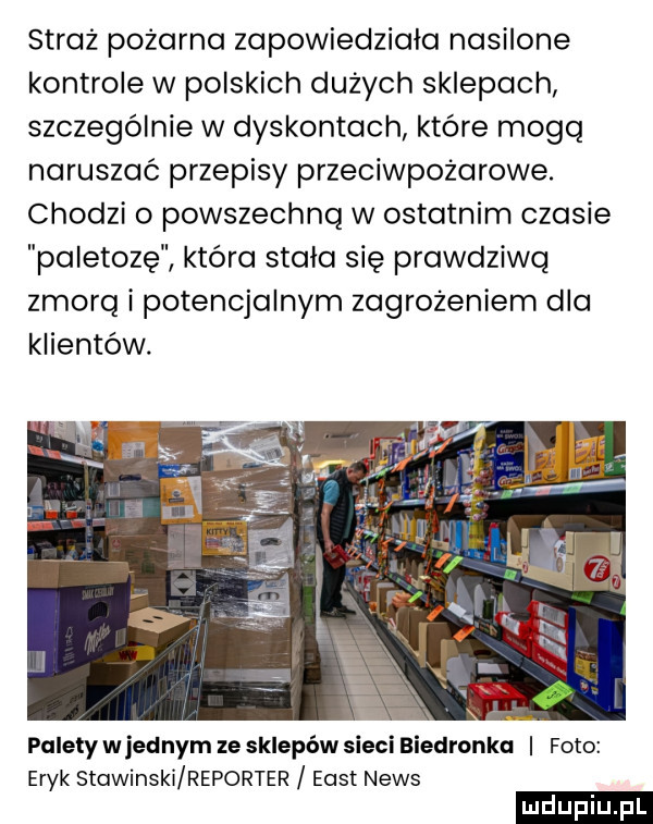 straż pożarna zapowiedziała nasilone kontrole w polskich dużych sklepach szczególnie w dyskontach które mogą naruszać przepisy przeciwpożarowe. chodzi o powszechną w ostatnim czasie paletozę która stała się prawdziwą zmorq i potencjalnym zagrożeniem dla klientów. palety w jednym ze sklepów sieci biedronka foto eryk stawinski reporter east news