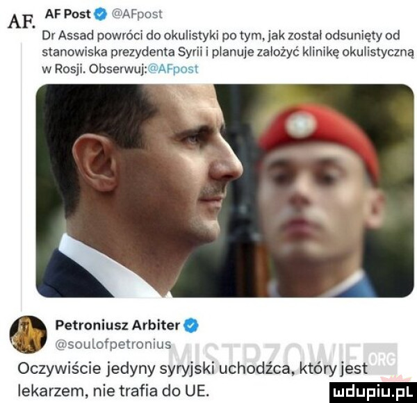 af post. afposi dr assad powróci do okulistyki po tymyjak zostai odsunięty od stanowiska prezydenta syrii i planuje założyć klinikę okulistyczną w rosji. obserwuj la afposl petroniusz arbiter soulofpenonius oczywiście jedyny syryjski uchodźca któryjest lekarzem nie trafia do ue