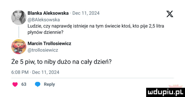 blanka aleksowska dec        x baweksowska ludzie. czy naprawdę istnieje na tym s wxeme ktoś km pfe     hue płynów dzvenme f marcin trollosiewicz trohoswewlcz że   piw m niby dużo na cały dzień   ue pm dec       . sa. repry