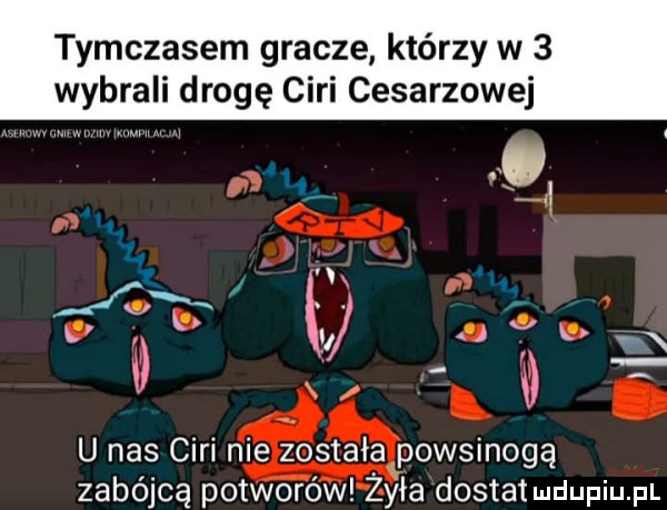 tymczasem gracze którzy w   wybrali drogę cini cesarzowej   u nas cini nie została powsinogą zabójcą potworów ziła dostat