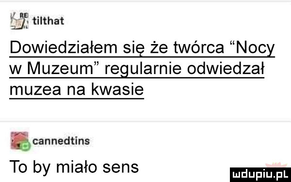 j unhat dowiedziałem się że twórca nocy w muzeum regularnie odwiedzał muzea na kwasie acannedtins to by miało sens