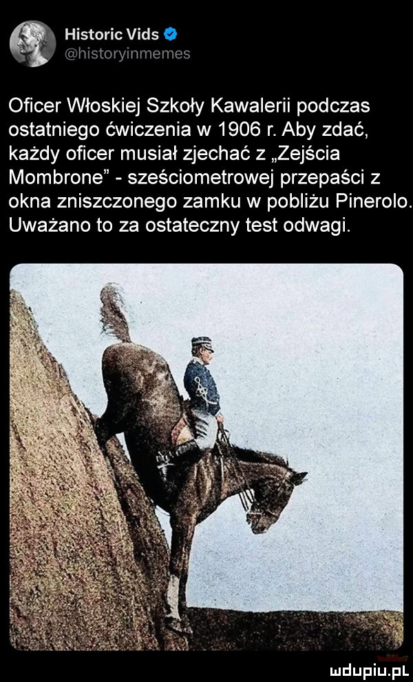 historic vids   w h simy mwmw oﬁcer włoskiej szkoły kawalerii podczas ostatniego ćwiczenia w      r. aby zdać każdy oficer musiał zjechać z zejścia mombrone sześciometrowej przepaści z okna zniszczonego zamku w pobliżu pinerolo. uważano to za ostateczny test odwagi