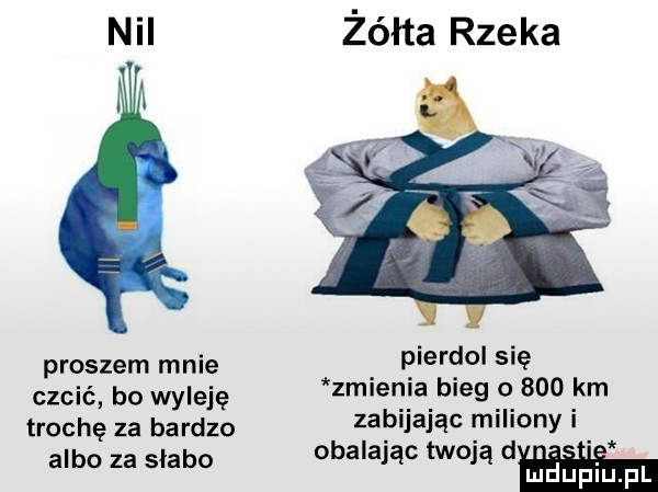 nil proszem mnie czcić bo wyleję trochę za bardzo albo za slabo żółta rzeka pierdol się zmienia bieg       km zabijając miliony i obalając twojąd. mduplu pl