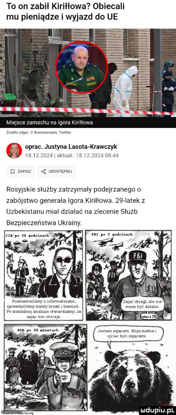 to on zabił kiriłłowa obiecali mu pieniądze i wyjazd do ue miejsce zamachu na igora kiriiiowa mm za kun mew www i oprac. justyna lasota krawczyk.            ak ua               m msz ac wusvhvm rosyjskie służby zatrzymały podejrzanego o zabójstwo generała igora kiriiiowa. zq iatek z uzbekistanu midi działać na zlecenie służb bezpieczeństwa ukrainy. fnzrnawxahgmy mfarmamya ml zant mejl ale me sprawdzmemy kazdy krzak i kumisr l maze był deka po dokladnq anahzxé therd amy e am nie mméje