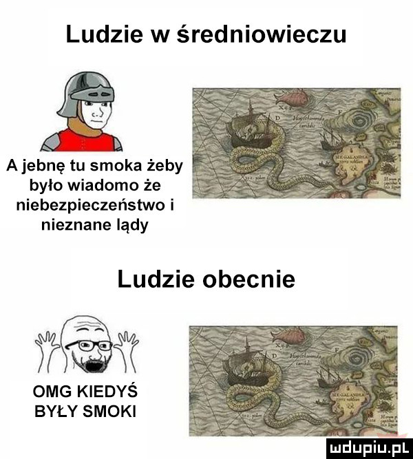 ludzie w średniowieczu ajebnę tu smoka żeby było wiadomo że niebezpieczeństwo i nieznane lądy ludzie obecnie omg kiedyś były smoki