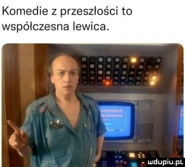 komedie z przeszłości to współczesna lewica. abakankami