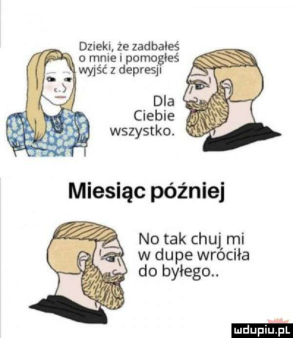 dzieki że zadbałeś o mnie i pomogłeś wyjść depresjl dla ciebie wszystko. abakankami no tak chuj mi w dupe wróciła do byłego