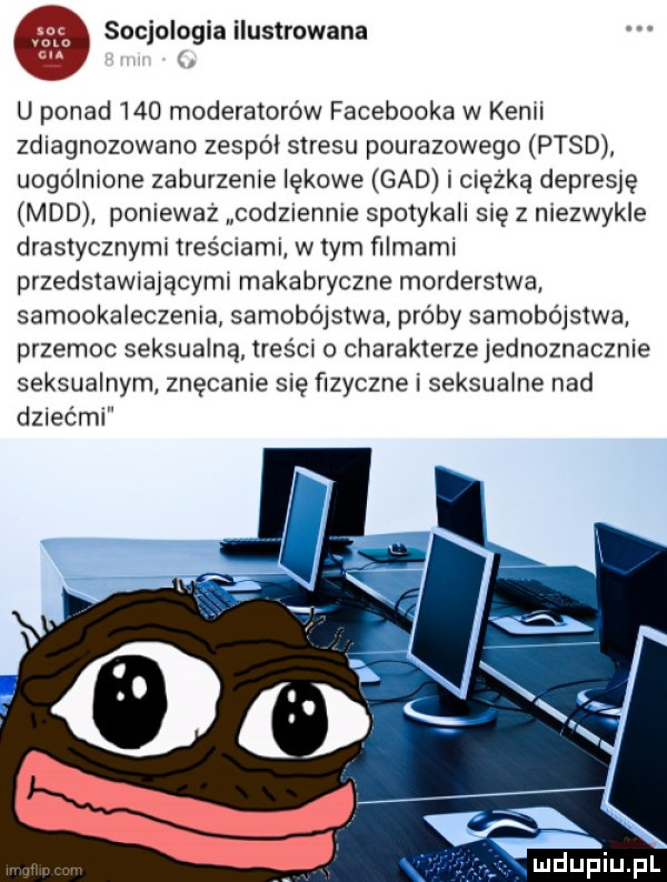 socjologia ilustrowana u ponad     moderatorów facebooka w kemi zdiagnozowano zespól stresu pourazowego ptsd uogólnione zaburzeme lękowe gad ciężką depresję mad poniewaz codziennie spotykali się z niezwykle drastycznyml treściami w tym filmami przedstawialącyml makabryczne morderstwa samookaleczenia samobójstwa próby samobójstwa przemoc seksualną tres cq o charakterzejednoznacznie seksualnym znęcanie się ﬁzyczne i seksualne nad dziećmi