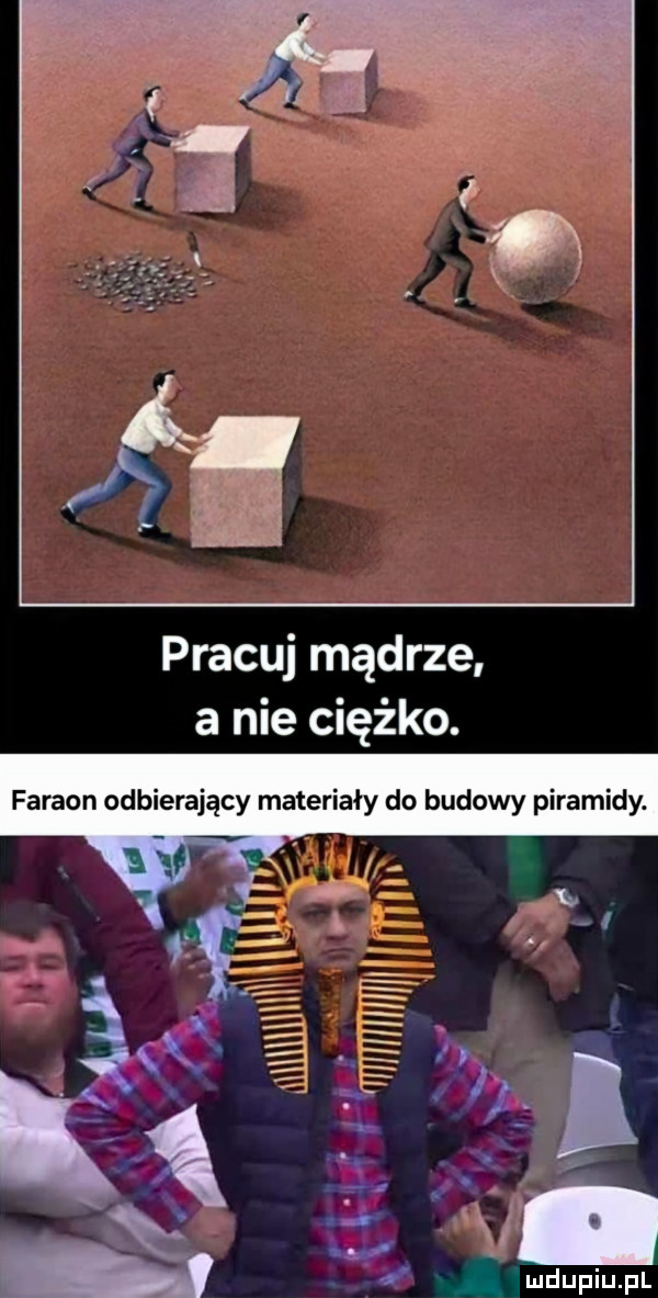 pracuj mądrze a nie ciężko. faraon odbierający materiały do budowy piramidy