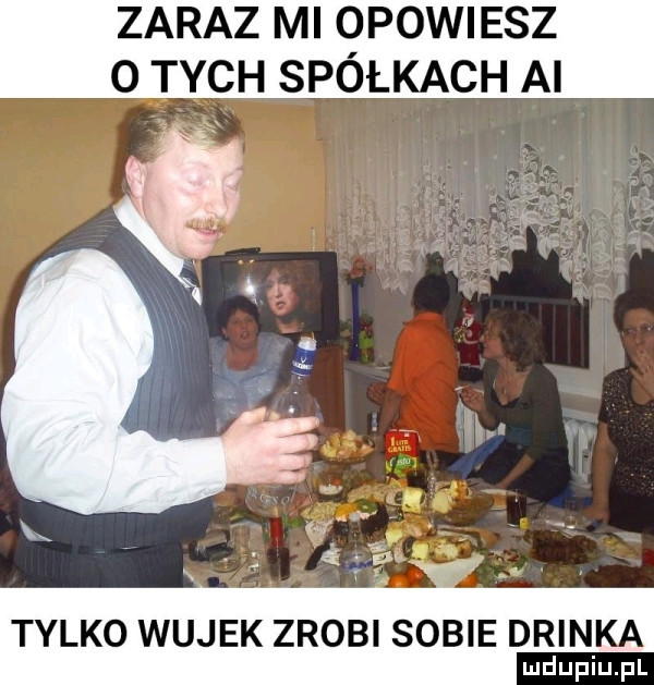 zaraz mi opowiesz o tych spółkach ai tylko wujek zrobi sobie drinka