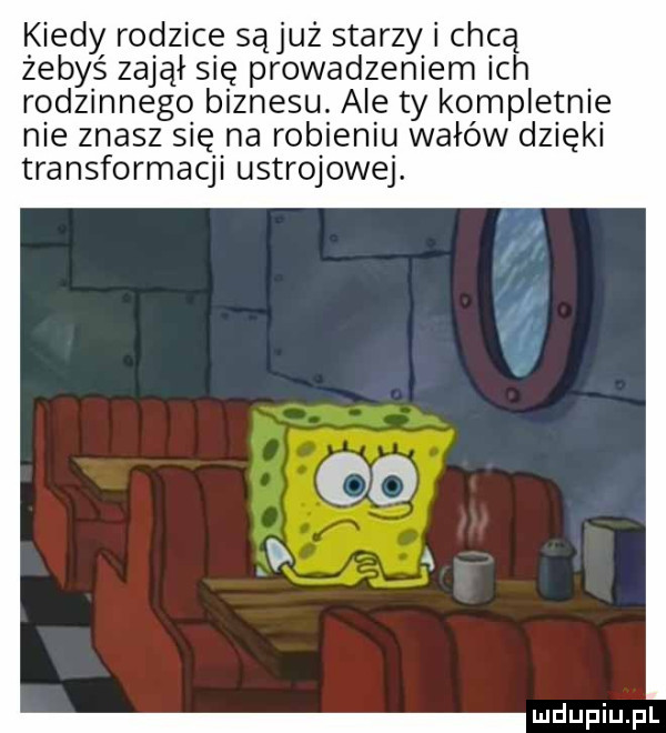 kiedy rodzice sąjuż starzy i chcą żebyś zajął się prowadzeniem ich rodzinnego biznesu. ale ty kompletnie nie znasz się na robieniu wałów dzieki transformacji ustrojowej