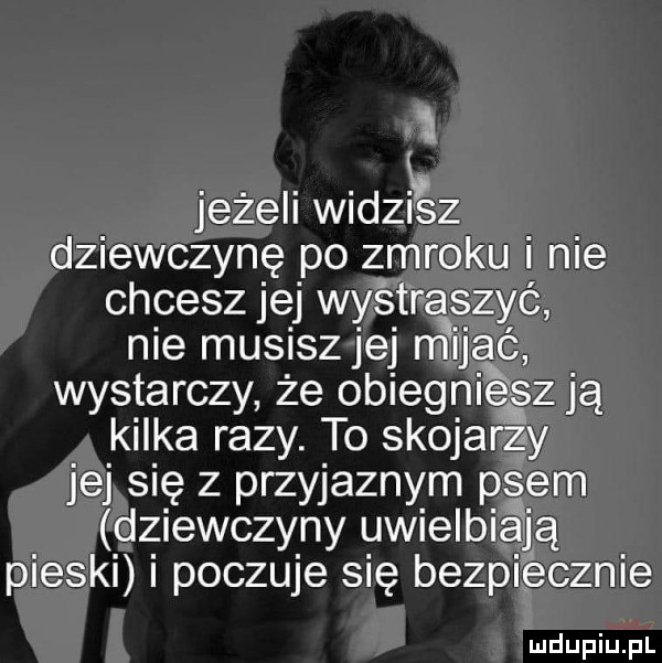 i i jeżeli widz sz dziewczynę po zmroku i nie chcesz jej wystraszyć nie musisz jej m imać wystarczy że obiedni elz ją kilka razy. to skojarzy jej się z przyjaznym psem dziewczyny uwielbiają pieski poczuje się bezpiecznie