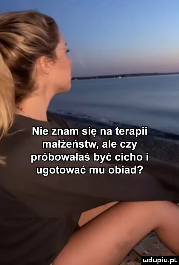 tw nie znam się na terapu małżeństw ale czy próbowałaś być cicho i ugotować mu obiad