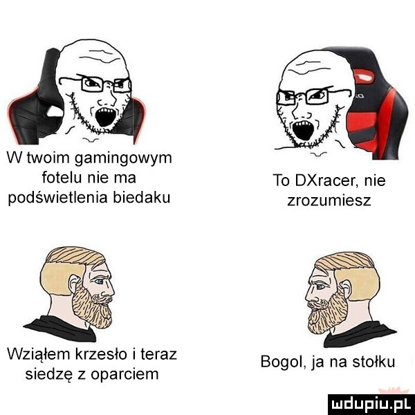 w twoim gamingowym fotelu nie ma to dxracer nie podświetlenia biedaku zrozumiesz wziąłem krzesło i teraz. abakankami bemol ja na stołku siedzę z oparciem