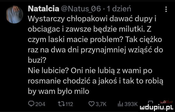 natarcia natuspg   dzień wystarczy chłopakowi dawać dupy i obciagac i zawsze będzie milutki. z czym laski macie problem tak ciężko raz na dwa dni przynajmniej wsiąść do buzi nie lubicie oni nie lubią z wami po rodmanie chodzić ajakoś i tak to robią by wam było miło            o jk    kmdupiupl