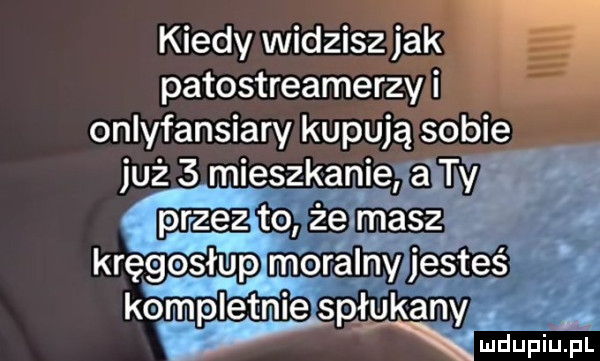 kiedy widziszm onlyfansiary kupuja sobie jeż ślmieszlfanie a ty przez to ze masz kręgosłup moralny jesteś kompletnie spłukany yłxmdupiu. pl