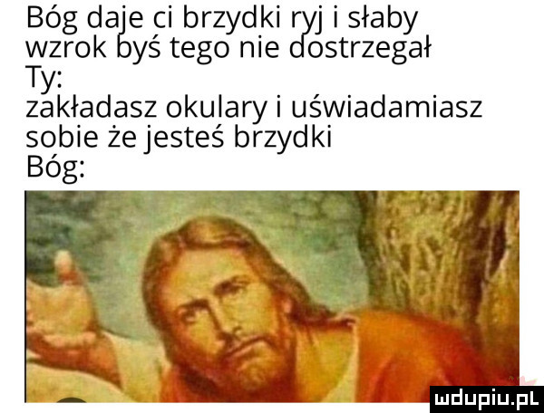 bóg da e ci brzydki gy i słaby wzrok yś tego nie ostrzegał ty zakładasz okulary i uświadamiasz sobie że jesteś brzydki bóg