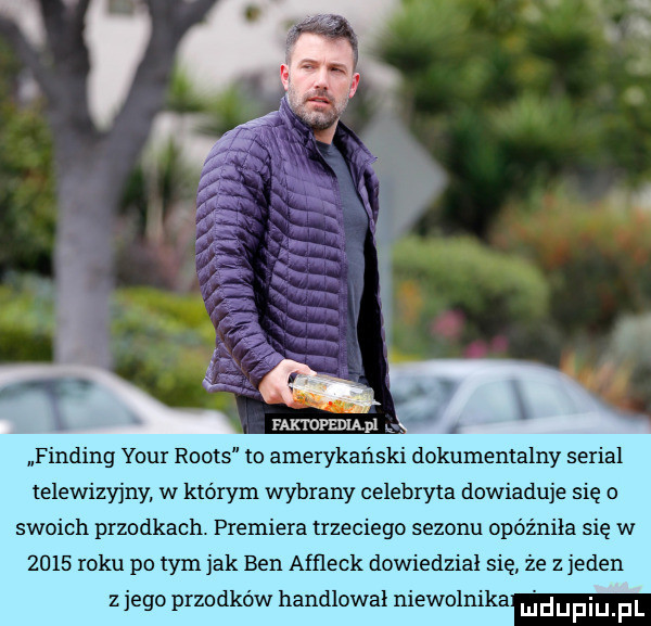 finding your roots to amerykański dokumentalny serial telewizyjny w ktorym wybrany celebryta dowiaduje się o swoich przodkach. premiera trzeciego sezonu opóżnila się w      roku po tym jak ben affleck dowiedział się że z jeden z jego przodków handlował niewolnika