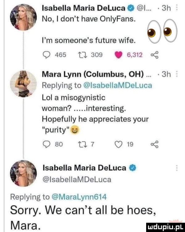 isabella marla deluca. l  h no i don t hace onlyfans. a lb i m someone   future wice i q     cl    .         mara lenn columbus oh  h. replying to isabellamdeluca lol a misogynistic wiman. interesting. hopefully he appreciates your purity. q    u      isabella marla deluca. lsabellamdeluca replying to maralynn    sorry. we cen t all be homs mara