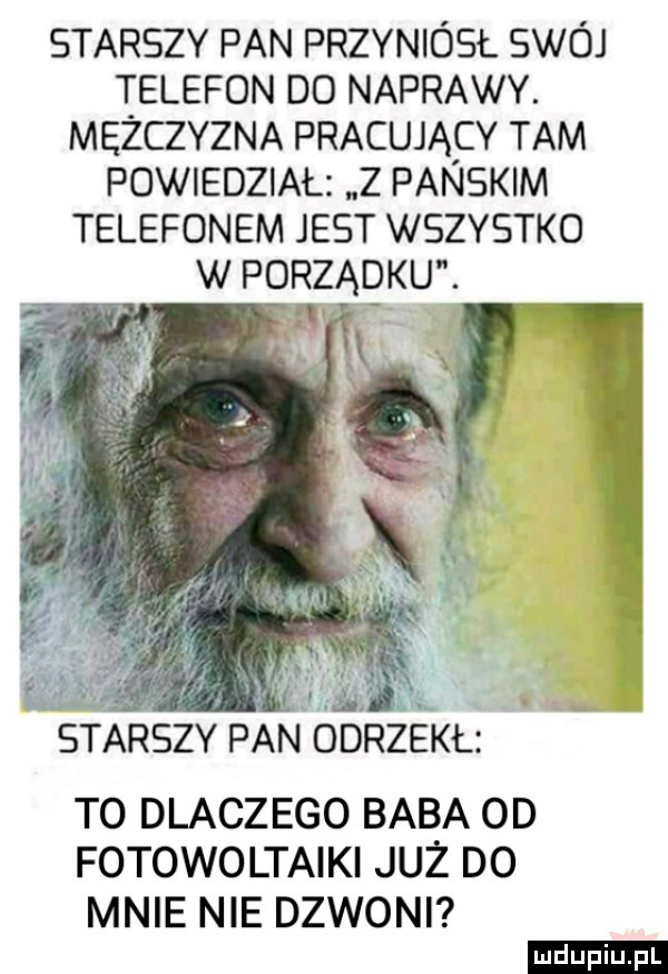 starszy pan przyniósł swój telefon do naprawy. mężczyzna pracujący tam pow edz acz z panskim telefonem jest wszystko w porządku. i starszy pan drzśkł to dlaczego baba od fotowoltaiki już do mnie nie dzwoni