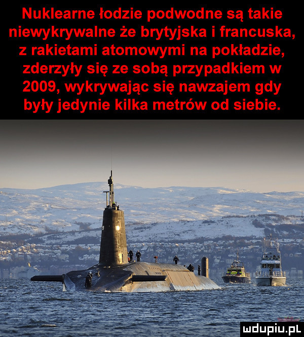 nuklearne łodzie podwodne są takie niewykrywalne że brytyjska i francuska z rakietami atomowymi na pokładzie zderzyły się ze sobą przypadkiem w      wykrywając się nawzajem gdy były jedynie kilka metrów od siebie