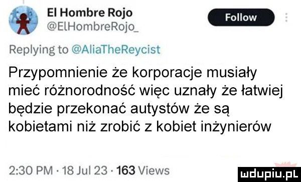 ei hombre rojo l elhombreron repłying to aliathereycist przypomnienie że korporacje musiały mieć różnorodność więc uznały że łatwiej będzie przekonać autystów że są kobietami niż zrobić z kobiet inżynierów      pm    jul        views