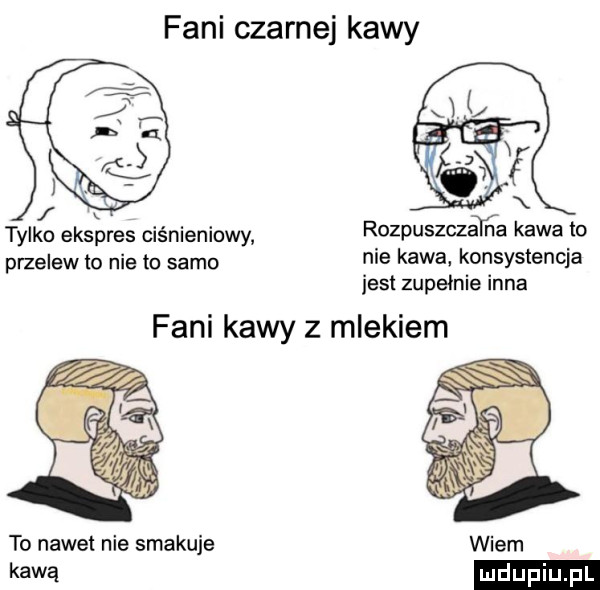 fani czarnej kawy tylko ekspres ciśnieniowy przelew to nie to samo rozpuszczatﬁa kawa to nie kawa konsystencja jest zupełnie inna fani kawy z mlekiem to nawet nie smakuje kawą