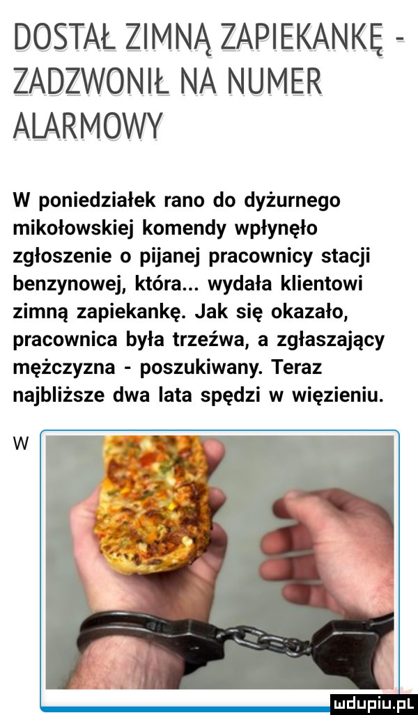 dostał zimną zapiekankę zadzwonił na numer alarmowy w poniedziałek rano do dyżurnego mikołowskiej komendy wpłynęło zgłoszenie o pijanej pracownicy stacji benzynowej która. wydała klientowi zimną zapiekankę. jak się okazało pracownica była trzeźwa a zgłaszający mężczyzna poszukiwany. teraz najbliższe dwa lata spędzi w więzieniu