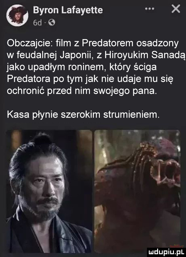 i byron lafayette x  d obczajcie film z predatorem osadzony w feudalnej japonii z hiroyukim sanadą jako upadłym roninem który ściga predatora po tym jak nie udaje mu się ochronić przed nim swojego pana. kasa płynie szerokim strumieniem