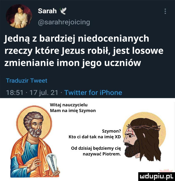 sarah sarahrejmcing jedną z bardziej niedocenianych rzeczy którejezus robił jest losowe zmienianie ikon jego uczniów traduzw tweet     i i jui    twmerforiphone witaj nauczycielu mam na imię szymon szymon ma i daltak na imię xd od dzisiaj będziemy cię nazywać piotrem