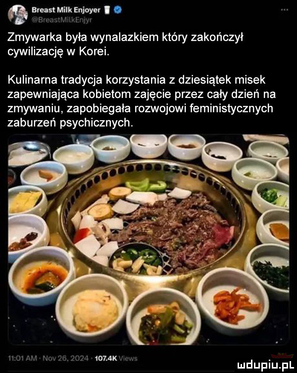 a least melk enjoyu. zmywarka byla wynalazkiem który zakończył cywilizację w korei. kulinarna tradycja korzystania z dziesiątek misek zapewniająca kobietom zajęcie przez cały dzień na zmywaniu zapobiegala rozwojowi feministycznych atx