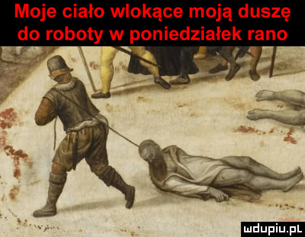 moje ciało wlokące moją duszę do roboty w poniedziałek rano. x uł ludu iu. l