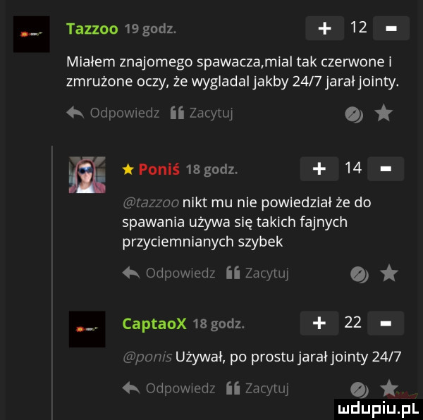 tazzoo  godz.    miałem znajomego spawaczamial tak czerwone i zmrużone oczy że wygladal jakby      jarałjointy. ii     a j   ﬂ tponi   godl    mimu mu nikt mu nie powiedział że do spawania używa się takich fajnych qr oi. przyclemnlanych szybek odnavswedz iiidqlq captaox   godz    wow używał po prestu jarałjointy      k cen mwrvd ii  m ﬂu q