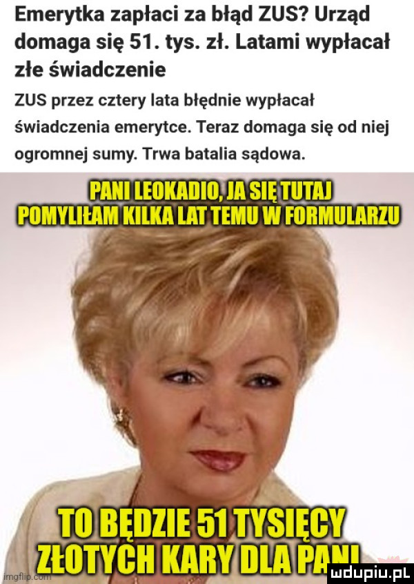 emerytka zapłaci za błąd zus urząd domaga się   . tys. zł. latami wypłacał złe świadczenie zus przez cztery lata błędnie wypłacał świadczenia emerytce. teraz domaga się od niej ogromnej sumy. trwa batalia sądowa. pan lellkaillll la się tupai pomyliłaea iłiłka lat tomi w foemiiiabiii ś m błęillie    ivsuęcv   nrvc knnv amid m