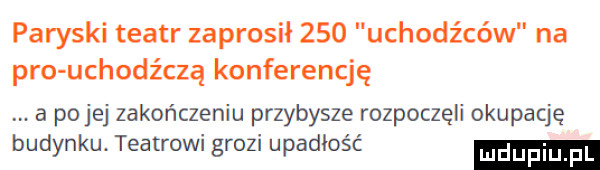 paryski teatr zaprosił     uchodźców na pro uchodźczą konferencję a polej zakończeniu przybysze rozpoczęli okupację budynku. teatrowi grozi upadłość