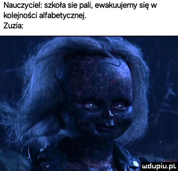 nauczyciel szkoła sie pali ewakuujemy się w kolejności alfabetycznej. zuzia