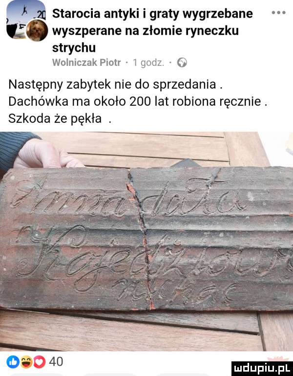 starocie antyki i graty wygrzebane wyszperane na ziemie ryneczku strychu wolniczak piotr   godz.   następny zabytek nie do sprzedania. dachówka ma około     lat robiona ręcznie. szkoda że pękła. ludu iu. l