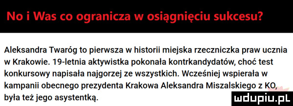 no i was co ogranicza w osiągnięciu sukcesu aleksandra twaróg io pierwsza w historii miejska rzeczniczka praw ucznia w krakowie.    letnia ak ywistka pokonała kontrkandydatów choć test konkursowy napisała najgorzej ze wszystkich. wcześniej wspierała w kampanii obecnemu prezydenta krakowa aleksandra muszalskiego z ko yntezjegoasysemką