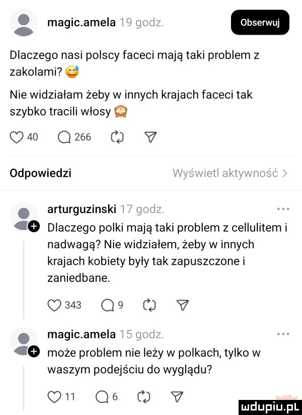 macic adela w dlaczego nasi polscy faceci mają taki problem z zakolami nie widzialam żeby winnych krajach faceci tak szybko tracili wlosy q         c v odpowiedzi. arturguzinski   dlaczego polki mają taki problem z cellulitem i nadwagą nie widziałem żeby winnych krajach kobiety byly tak zapuszczone i zaniedbane. q     q  d v. macic adela   może problem nie leży w polkach tylko w waszym podejściu do wyglądu      v