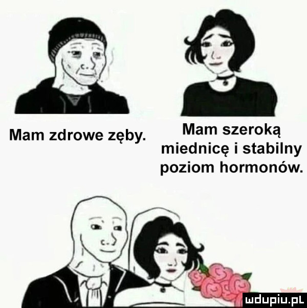 mam zdrowe zęby. mam szeroką miednicę i stabilny poziom hormonów. l mdupiupl