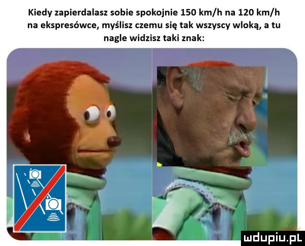 kiedy zapierdalasz sobie spokojnie     km h na     km h na ekspresówce myślisz czemu się tak wszyscy wloką a tu nagle widzisz laki znak