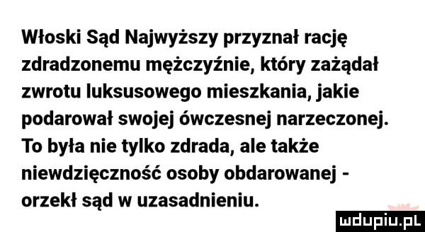 włoski sąd najwyższy przyznał rację zdradzonemu mężczyźnie który zażądał zwrotu luksusowego mieszkania jakie podarował swojej ówczesnej narzeczonej. to była nie tylko zdrada ale także niewdzięczność osoby obdarowanej orzekł sąd w uzasadnieniu