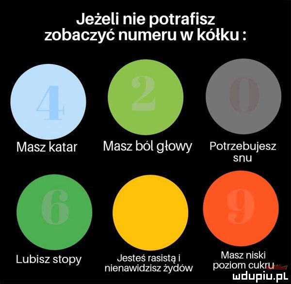 jeżeli nie potrafisz zobaczyć numeru w kółku i x v x xx masz katar masz bólgłowy potrzebujesz snu i lubisz stopy jesteś rasistą i masz niski nienawidzisz żyło w poziom cek ru mduplu pl