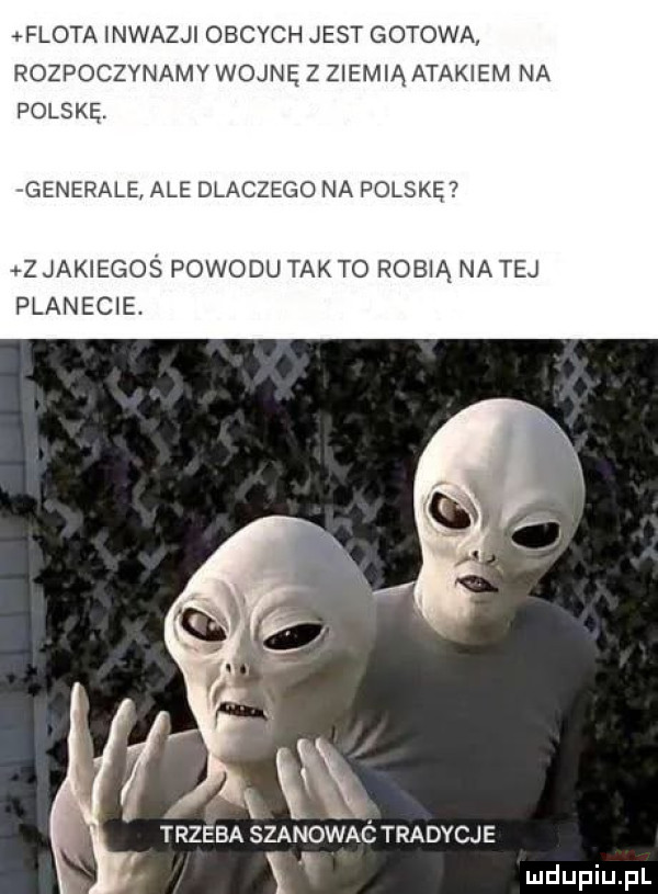 flota inwazji obcych jest gotowa rozpoczynamy wojnę z ziemią atakiem na polskę. generale ale dlaczego na polskę z jakiegoś powodu tafto robią na tej planecie. wa. abakankami i rzeka szanowaó tradycje