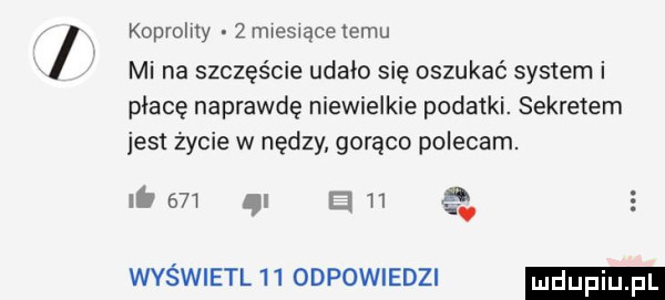 koprolity   miesiące emu mi na szczęście udało się oszukać system i płacę naprawdę niewielkie podatki. sekretem jest życie w nędzy gorąco polecam. ii     gi ci m   wyświetl    odpowiedzi