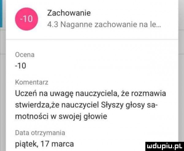 zachowanie    naganne zachowanie na le   ocena    kumemarz uczeń na uwagę nauczyciela że rozmawia stwierdząże nauczyciel słyszy głosy sa mętności w swojej glowie data otrzymania piątek    marca