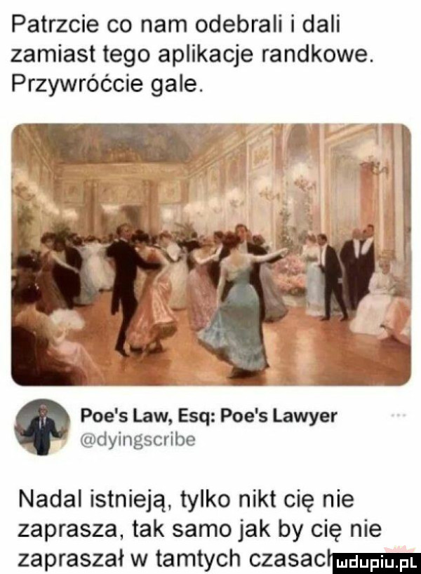 patrzcie co nam odebrali i dali zamiast tego aplikacje randkowe. przywróćcie gale. poe s law esq poe s lawyer dyingscribe nadal istnieją tylko nikt cię nie zaprasza tak samo jak by cię nie zapraszał w tamtych czasactm