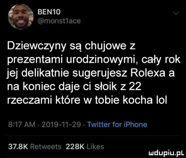 dziewczyny są chujowe z prezentami urodzinowymi cały rok jej delikatnie sugerujesz rolexa a na koniec daje ci słoik z    rzeczami które w tobie kocha lol m ju l twitterforiphone     k hd u wagi    k um mduplu pl