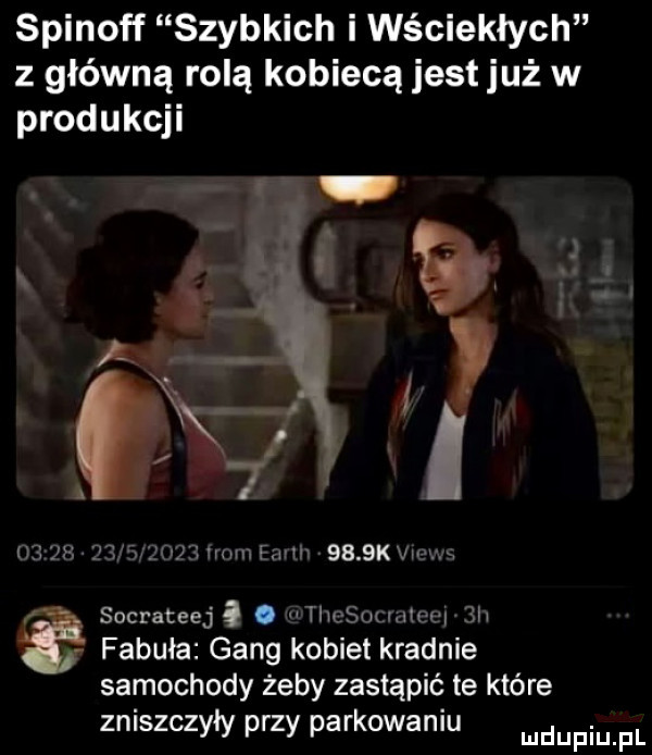 spinoff szybkich i wściekłych z główną rolą kobiecą jest już w produkcji      mwmw muniów     kw socrateej a. ilchua aiwl  h fabuła gang kobiet kradnie samochody żeby zastąpić te które zniszczyły przy parkowaniu ludupiu f